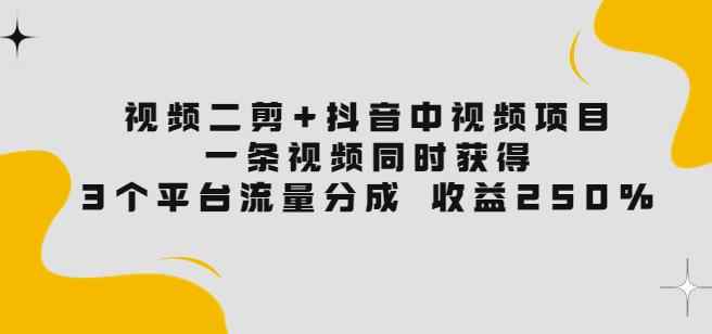 视频二剪+抖音中视频项目：一条视频获得3个平台流量分成收益250%价值4980-咩咩网络