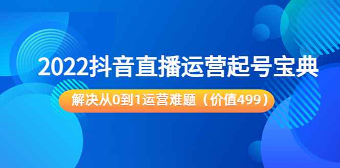 （3567期）2022抖音直播运营起号宝典：解决从0到1运营难题-咩咩网络