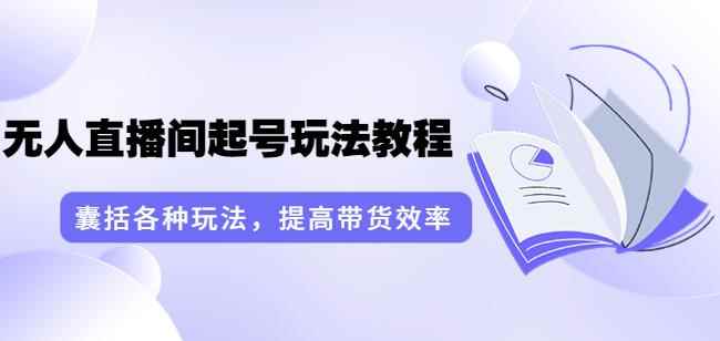 言团队·无人直播间起号玩法教程：囊括各种玩法，提高带货效率（17节课）-咩咩网络