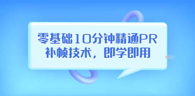 （3540期）零基础10分钟精通PR补帧技术，即学即用  编辑视频上传至抖音，高概率上热门-咩咩网络