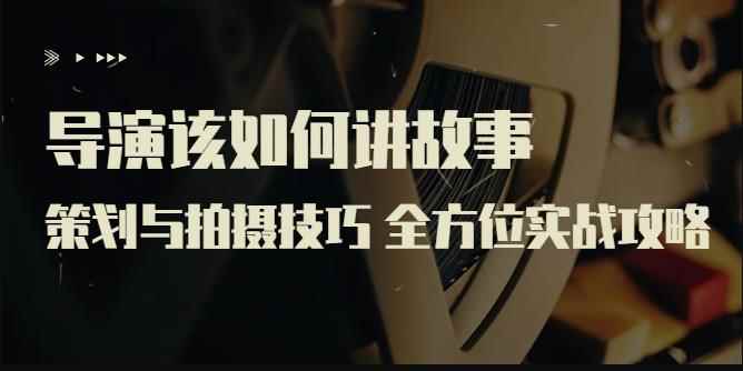 严艺之：导演该如何讲故事：策划与拍摄技巧，全方位实战攻略-咩咩网络