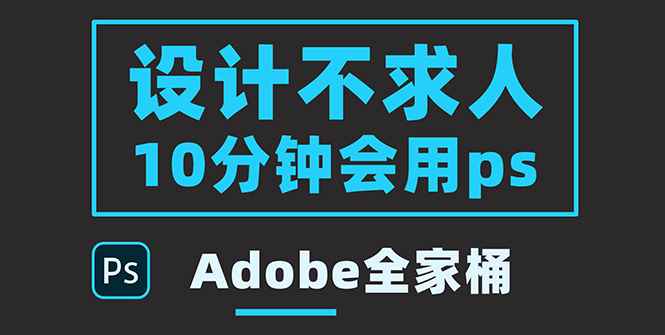 （3528期）零基础10分钟精通PS技术，即学即用（附：Adobe全家桶）-咩咩网络