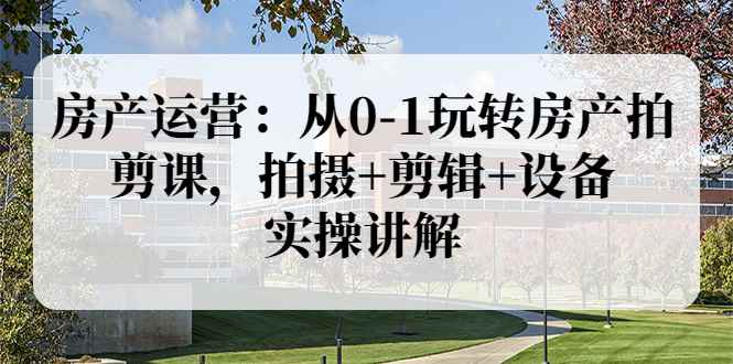 （3523期）房产运营：从0-1玩转房产拍剪课，拍摄+剪辑+设备，实操讲解-咩咩网络