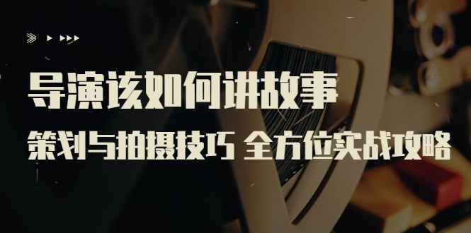 （3522期）导演该如何讲故事：策划与拍摄技巧 全方位实战攻略（8节课 原价799）-咩咩网络