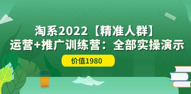 （3516期）淘系2022【精准人群】运营+推广训练营：全部实操演示-咩咩网络