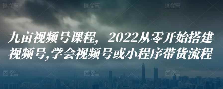 九亩视频号课程，2022从零开始搭建视频号,学会视频号或小程序带货流程-咩咩网络