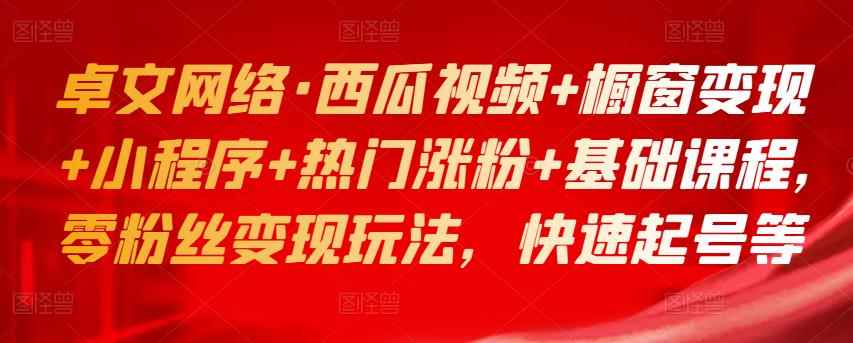 卓文网络·西瓜视频+橱窗变现+小程序+热门涨粉+基础课程，零粉丝变现玩法，快速起号等-咩咩网络