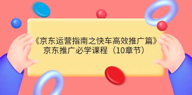 （3498期）《京东运营指南之快车高效推广篇》京东推广必学课程（10章节）-咩咩网络