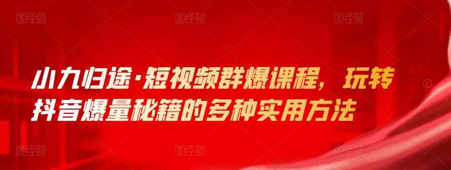 小九归途·短视频群爆课程，玩转抖音爆量秘籍的多种实用方法-咩咩网络