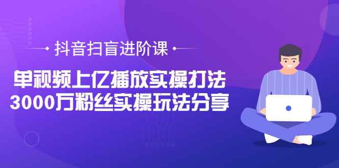 （3490期）抖音扫盲进阶课：单视频上亿播放实操打法，3000万粉丝实操玩法分享！-咩咩网络