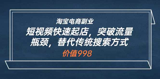 （3476期）淘宝电商副业：短视频快速起店，突破流量瓶颈，替代传统搜索方式-咩咩网络