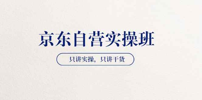 （3467期）【京东自营实操班】只讲实操，只讲干货（28小时课程-共2期）-咩咩网络