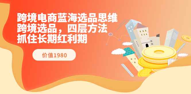 （3463期）跨境电商蓝海选品思维：跨境选品，四层方法，抓住长期红利期（价值1980）-咩咩网络