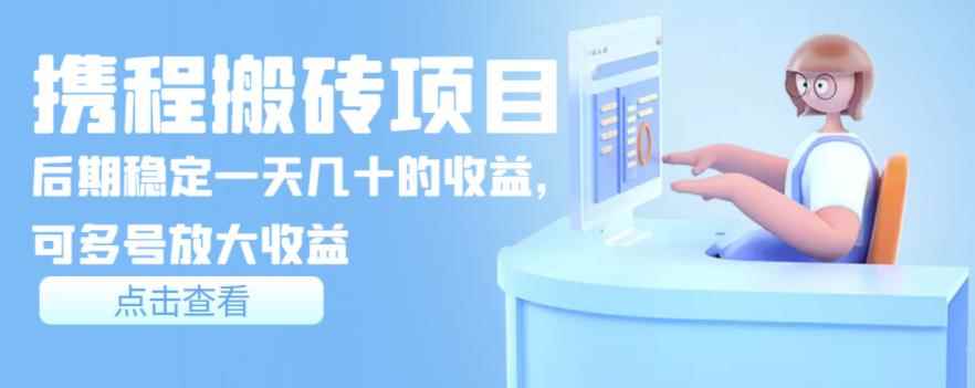 携程搬砖项目，后期稳定一天几十的收益，可多号放大收益【视频课程】-咩咩网络