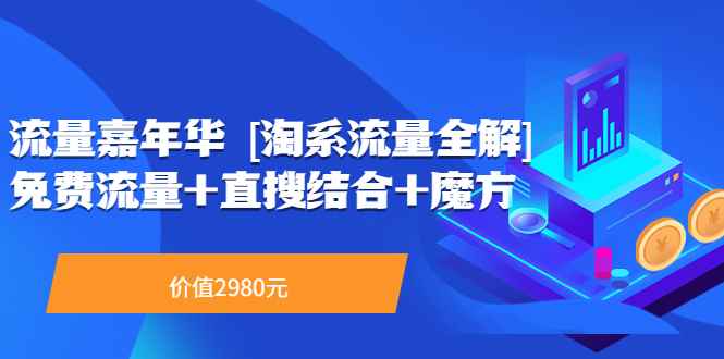 （3458期）流量嘉年华 [淘系流量全解]系列课：免费流量+直搜结合+魔方（价值2980）-咩咩网络