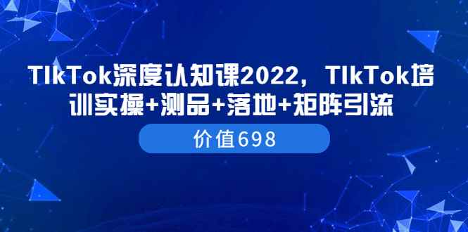 （3445期）TIkTok深度认知课2022，TIkTok培训实操+测品+落地+矩阵引流（价值698）-咩咩网络