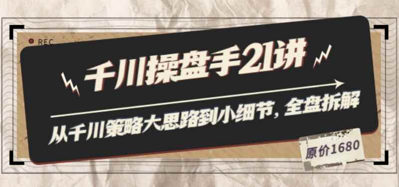 陈十亿·千川操盘手21讲：从千川策略大思路到小细节，全盘拆解（原价1680）-咩咩网络