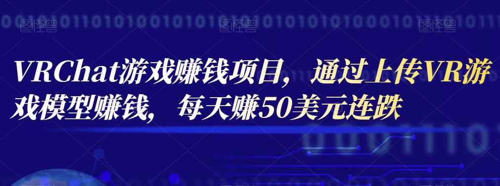 VRChat游戏赚钱项目，通过上传VR游戏模型赚钱，每天赚50美元-咩咩网络