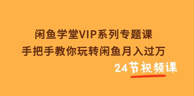 （3410期）闲鱼学堂VIP系列专题课：手把手教你玩转闲鱼月入过万（共24节视频课）-咩咩网络