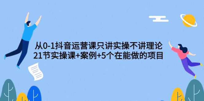 （3407期）从0-1抖音运营课只讲实操不讲理论：21节实操课+案例+5个在能做的项目-咩咩网络