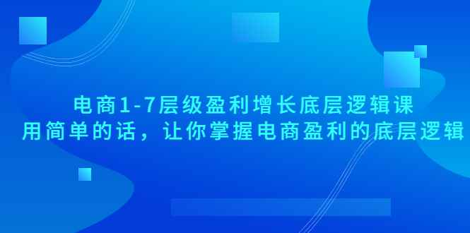 （3403期）电商1-7层级盈利增长底层逻辑课：用简单的话，让你掌握电商盈利的底层逻辑-咩咩网络