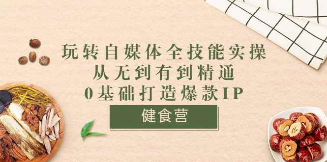 （3400期）健食营《玩转自媒体全技能实操》从无到有到精通到年入百万 0基础打造爆款IP-咩咩网络