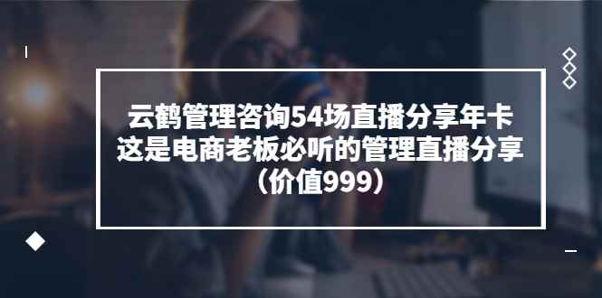（3398期）云鹤管理咨询54场直播分享年卡：这是电商老板必听的管理直播分享（价值999)-咩咩网络