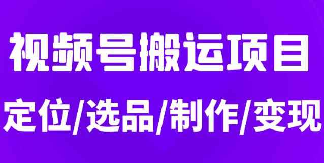 从0到1玩转视频号，月入5位数的视频号搬运项目，定位+选品+制作+变现全流程-咩咩网络