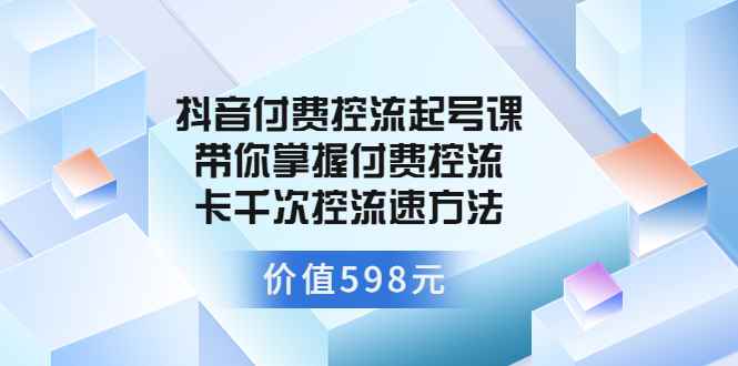 （3375期）抖音付费控流起号课 带你掌握付费控流卡千次控流速方法-咩咩网络