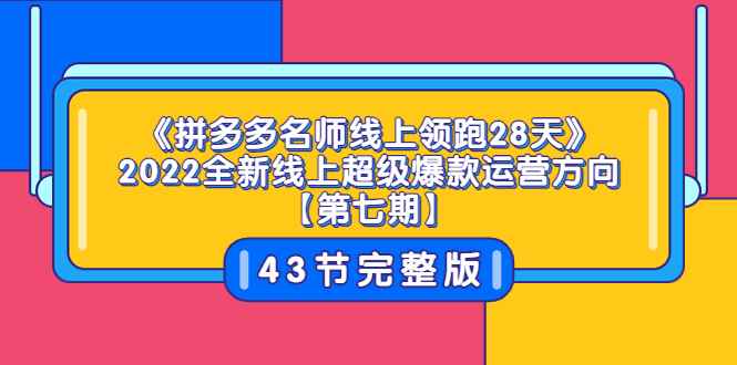 （3369期）《拼多多名师线上领跑28天》2022全新线上超级爆款运营方向【第七期】43节课-咩咩网络