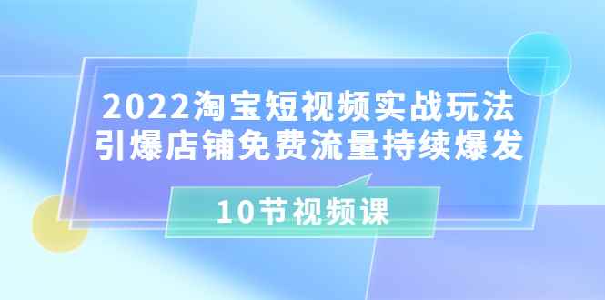 （3367期）2022淘宝短视频实战玩法：引爆店铺免费流量持续爆发（10节视频课）-咩咩网络