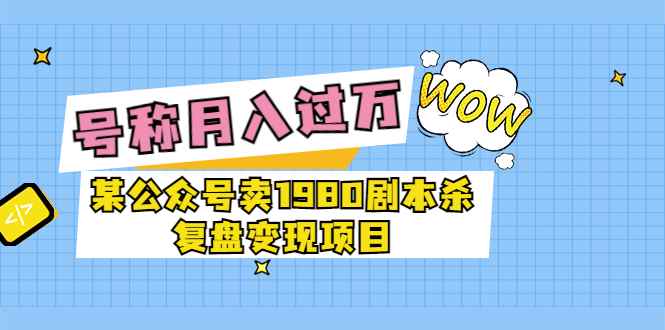 （3326期）某公众号卖1980剧本杀复盘变现项目，号称月入10000+这两年非常火-咩咩网络
