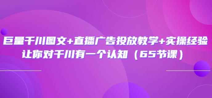 巨量千川图文+直播广告投放教学+实操经验：让你对千川有一个认知（65节课）-咩咩网络