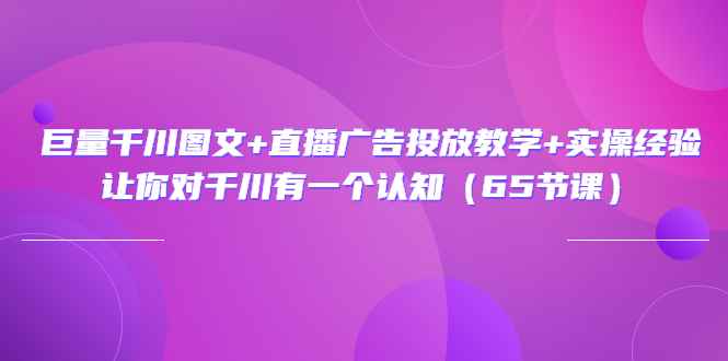 （3317期）巨量千川图文+直播广告投放教学+实操经验：让你对千川有一个认知（65节课）-咩咩网络