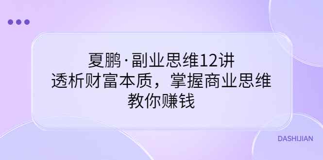 （3311期）夏鹏·副业思维12讲，透析财富本质，掌握商业思维，教你赚钱-咩咩网络