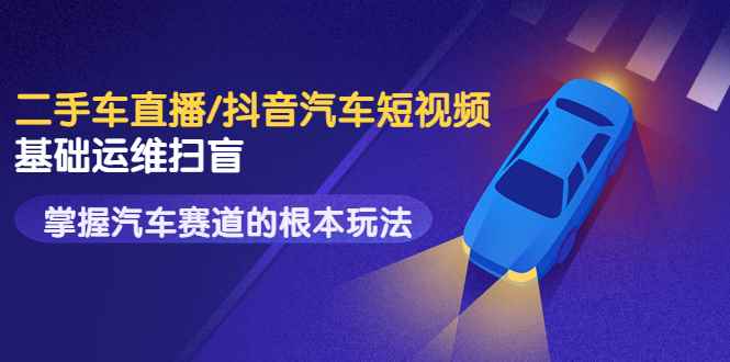 （3304期）创客君·二手车直播/抖音汽车短视频基础运维扫盲，掌握汽车赛道的根本玩法-咩咩网络