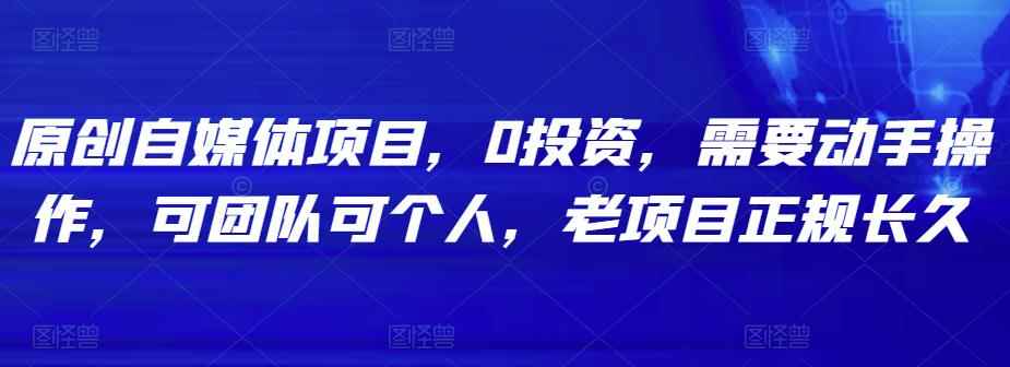 原创自媒体项目，0投资，需要动手操作，可团队可个人，老项目正规长久-咩咩网络