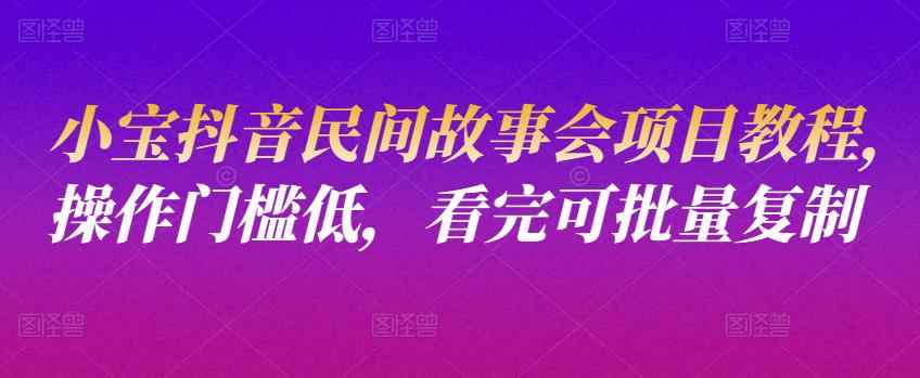 小宝抖音民间故事会项目教程，操作门槛低，看完可批量复制-咩咩网络