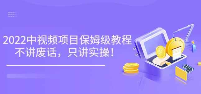 小淘7月收费项目《2022玩赚中视频保姆级教程》不讲废话，只讲实操（10节课)-咩咩网络
