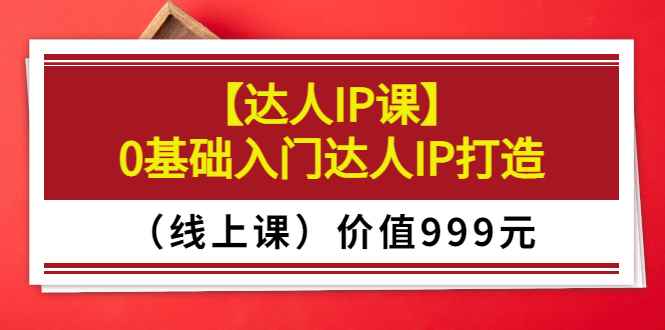 （3292期）某收费【达人IP课】0基础入门达人IP打造（线上课）价值999元-咩咩网络