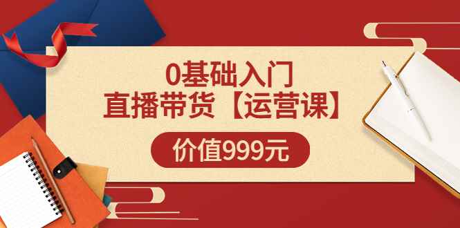 （3291期）某收费【运营课】0基础入门直播带货运营篇（线上课）价值999元-咩咩网络