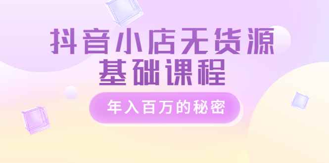 （3288期）抖音小店无货源基础课程，年入百万的秘密-咩咩网络