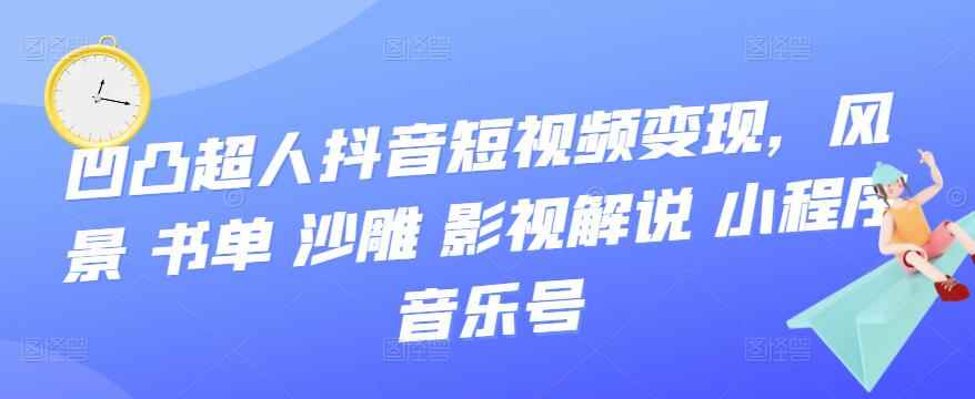 凹凸超人抖音短视频变现，风景 书单 沙雕 影视 解说 小程序 音乐号-咩咩网络