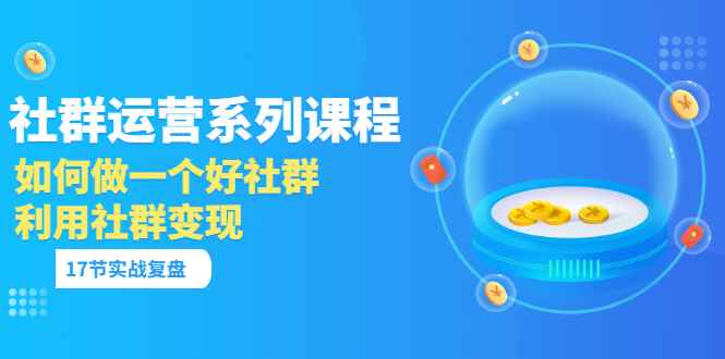 （3280期）「社群运营系列课程」如何做一个好社群，利用社群变现（17节实战复盘）-咩咩网络