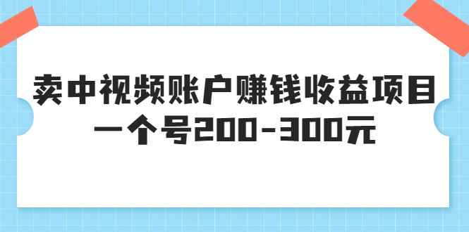 （3247期）某599元收费培训：卖中视频账户赚钱收益项目 一个号200-300元（13节完整版)-咩咩网络