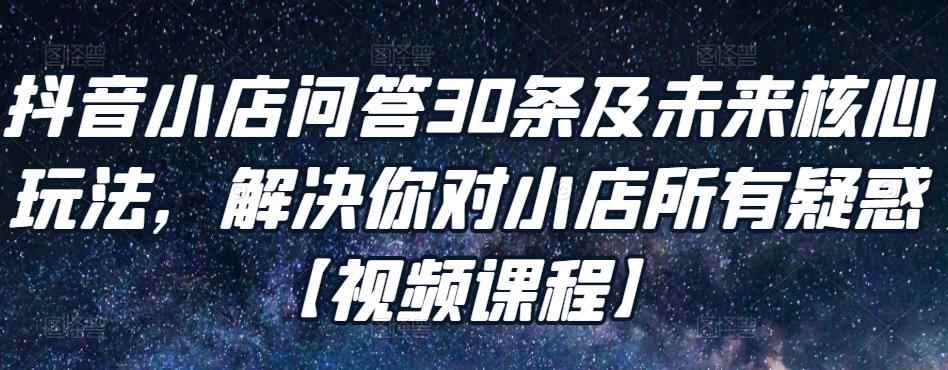 抖音小店问答30条及未来核心玩法，解决你对小店所有疑惑【视频课程】-咩咩网络