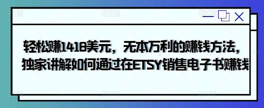 轻松赚1418美元，无本万利的赚钱方法，独家讲解如何通过在ETSY销售电子书赚钱-咩咩网络