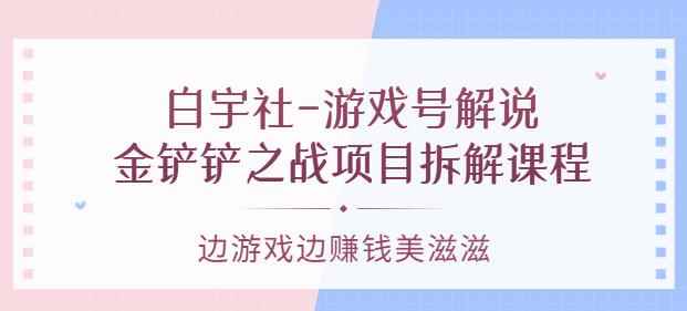 白宇社-游戏号解说：金铲铲之战项目拆解课程，边游戏边赚钱美滋滋-咩咩网络