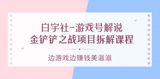 （3250期）白宇社-游戏号解说：金铲铲之战项目拆解课程，边游戏边赚钱美滋滋-咩咩网络