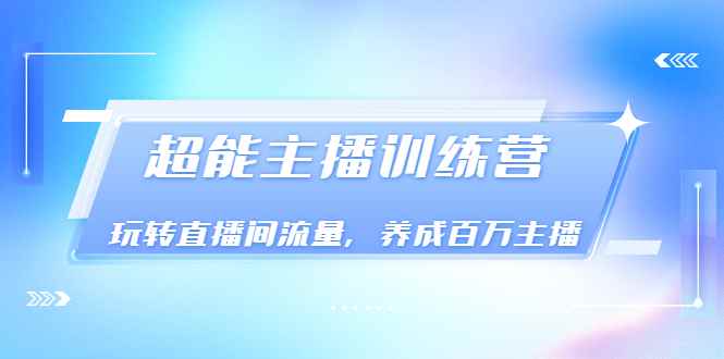 （3245期）《超能主播训练营》玩转直播间流量，养成百万主播（价值999）-咩咩网络
